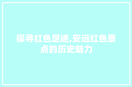 探寻红色足迹,安远红色景点的历史魅力