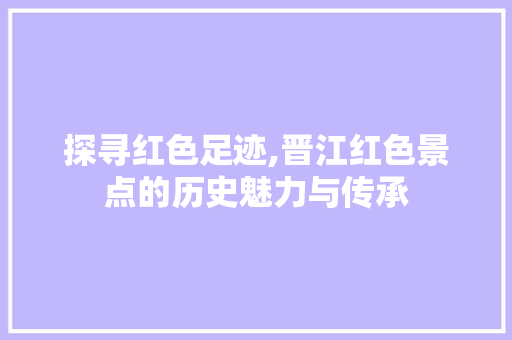 探寻红色足迹,晋江红色景点的历史魅力与传承