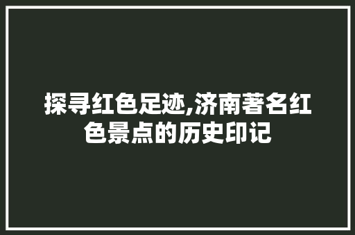 探寻红色足迹,济南著名红色景点的历史印记  第1张