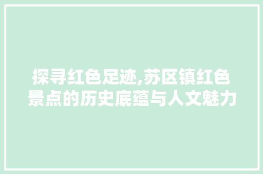 探寻红色足迹,苏区镇红色景点的历史底蕴与人文魅力