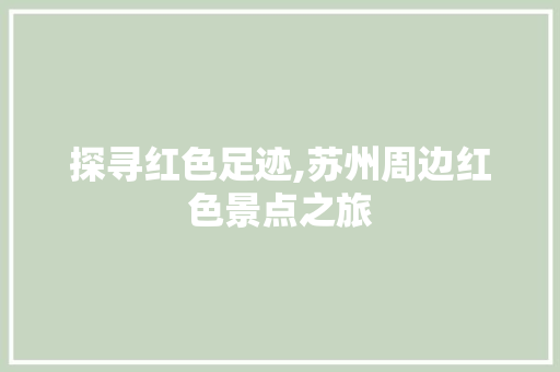 探寻红色足迹,苏州周边红色景点之旅