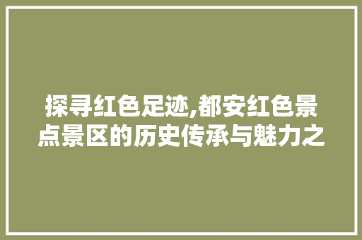 探寻红色足迹,都安红色景点景区的历史传承与魅力之旅