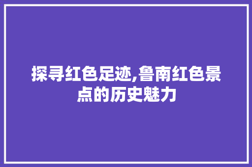 探寻红色足迹,鲁南红色景点的历史魅力