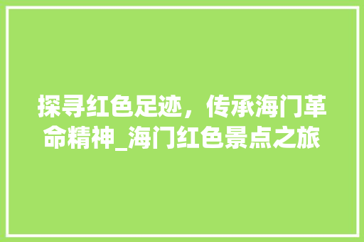 探寻红色足迹，传承海门革命精神_海门红色景点之旅