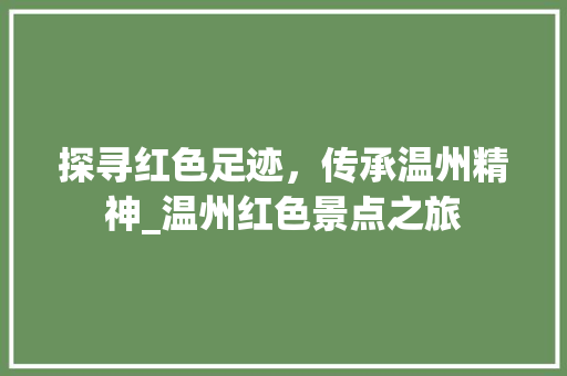 探寻红色足迹，传承温州精神_温州红色景点之旅  第1张