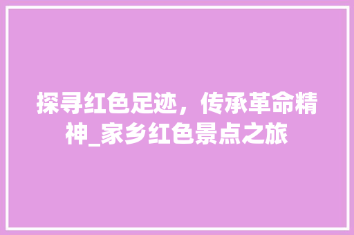 探寻红色足迹，传承革命精神_家乡红色景点之旅