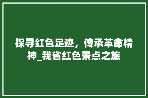 探寻红色足迹，传承革命精神_我省红色景点之旅