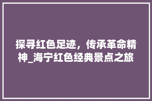 探寻红色足迹，传承革命精神_海宁红色经典景点之旅