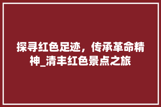 探寻红色足迹，传承革命精神_清丰红色景点之旅  第1张