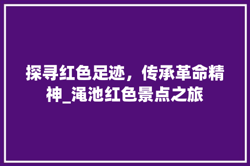 探寻红色足迹，传承革命精神_渑池红色景点之旅