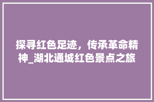 探寻红色足迹，传承革命精神_湖北通城红色景点之旅