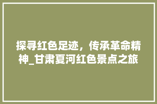 探寻红色足迹，传承革命精神_甘肃夏河红色景点之旅