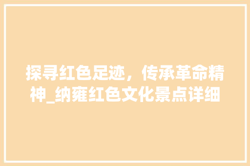 探寻红色足迹，传承革命精神_纳雍红色文化景点详细分析