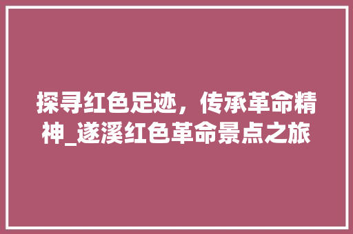 探寻红色足迹，传承革命精神_遂溪红色革命景点之旅