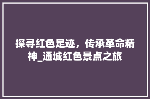 探寻红色足迹，传承革命精神_通城红色景点之旅