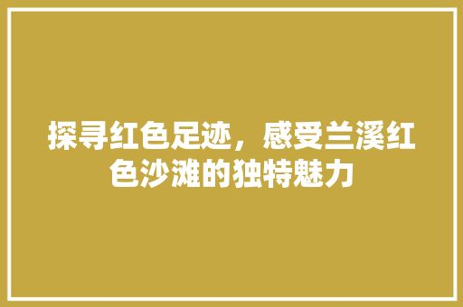 探寻红色足迹，感受兰溪红色沙滩的独特魅力