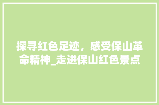 探寻红色足迹，感受保山革命精神_走进保山红色景点