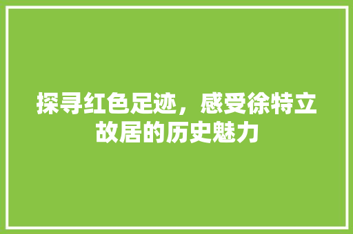 探寻红色足迹，感受徐特立故居的历史魅力