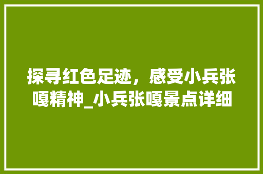 探寻红色足迹，感受小兵张嘎精神_小兵张嘎景点详细分析