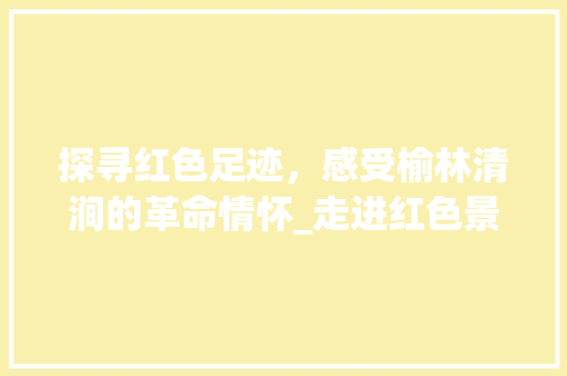 探寻红色足迹，感受榆林清涧的革命情怀_走进红色景点