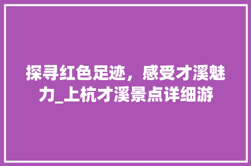 探寻红色足迹，感受才溪魅力_上杭才溪景点详细游