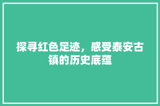 探寻红色足迹，感受泰安古镇的历史底蕴