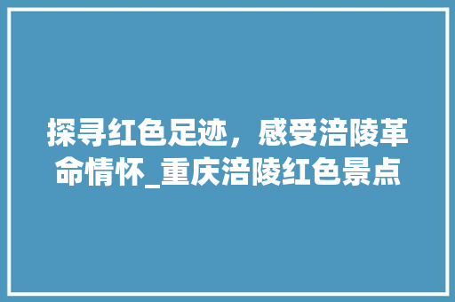 探寻红色足迹，感受涪陵革命情怀_重庆涪陵红色景点之旅