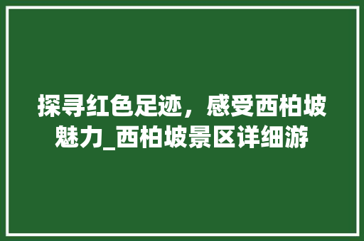 探寻红色足迹，感受西柏坡魅力_西柏坡景区详细游