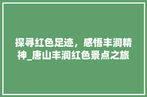 探寻红色足迹，感悟丰润精神_唐山丰润红色景点之旅