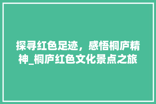 探寻红色足迹，感悟桐庐精神_桐庐红色文化景点之旅