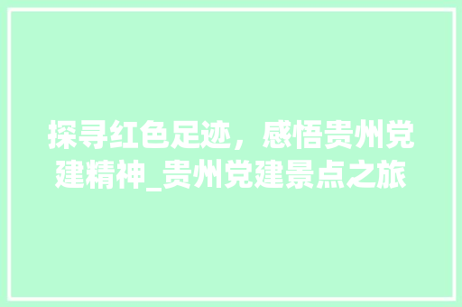 探寻红色足迹，感悟贵州党建精神_贵州党建景点之旅