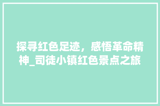 探寻红色足迹，感悟革命精神_司徒小镇红色景点之旅