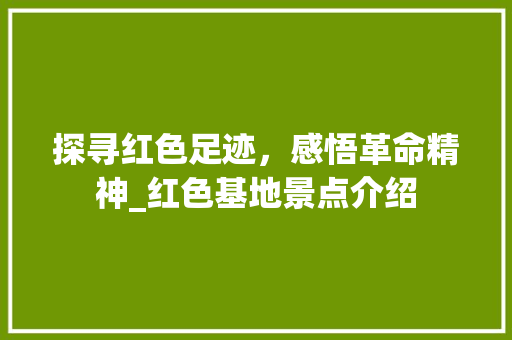 探寻红色足迹，感悟革命精神_红色基地景点介绍  第1张