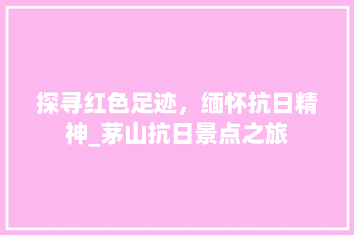 探寻红色足迹，缅怀抗日精神_茅山抗日景点之旅