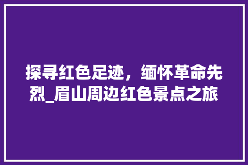 探寻红色足迹，缅怀革命先烈_眉山周边红色景点之旅