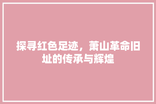 探寻红色足迹，萧山革命旧址的传承与辉煌