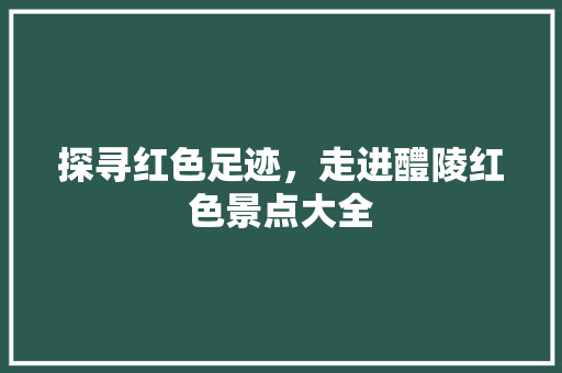 探寻红色足迹，走进醴陵红色景点大全