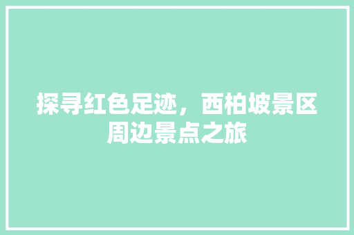 探寻红色足迹，西柏坡景区周边景点之旅