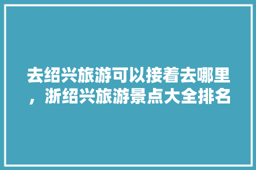 去绍兴旅游可以接着去哪里，浙绍兴旅游景点大全排名。