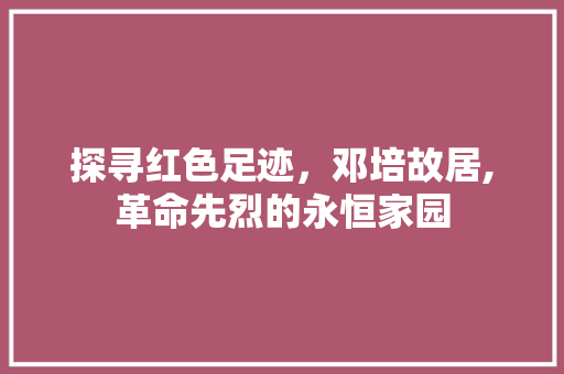 探寻红色足迹，邓培故居,革命先烈的永恒家园  第1张