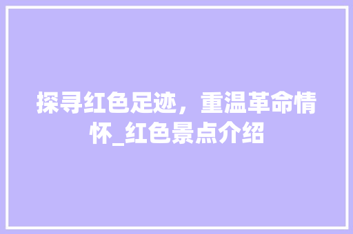 探寻红色足迹，重温革命情怀_红色景点介绍