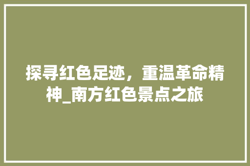 探寻红色足迹，重温革命精神_南方红色景点之旅