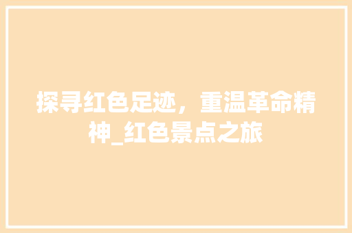 探寻红色足迹，重温革命精神_红色景点之旅