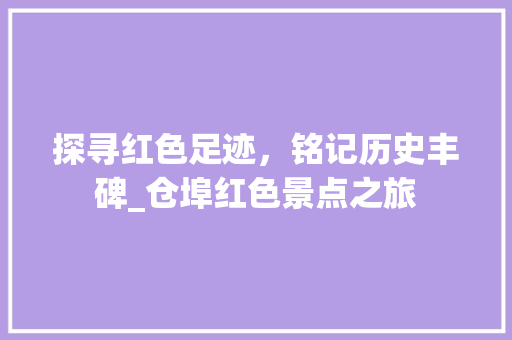 探寻红色足迹，铭记历史丰碑_仓埠红色景点之旅