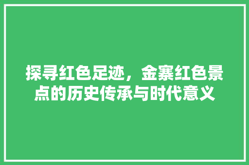 探寻红色足迹，金寨红色景点的历史传承与时代意义