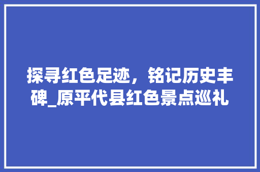 探寻红色足迹，铭记历史丰碑_原平代县红色景点巡礼  第1张