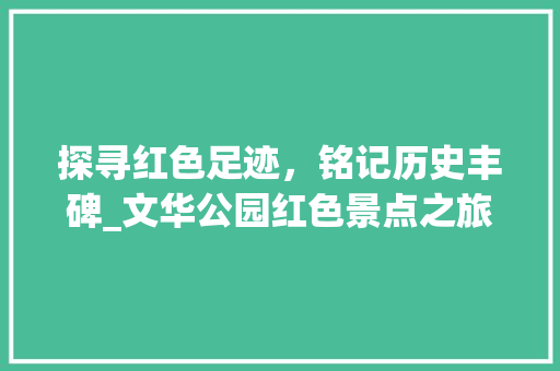 探寻红色足迹，铭记历史丰碑_文华公园红色景点之旅