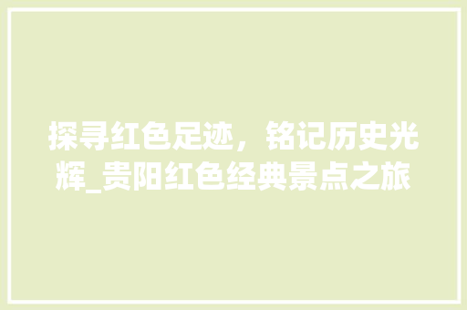 探寻红色足迹，铭记历史光辉_贵阳红色经典景点之旅