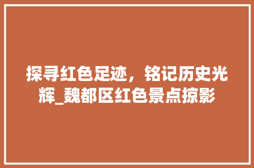 探寻红色足迹，铭记历史光辉_魏都区红色景点掠影