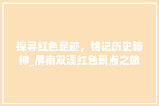 探寻红色足迹，铭记历史精神_屏南双溪红色景点之旅